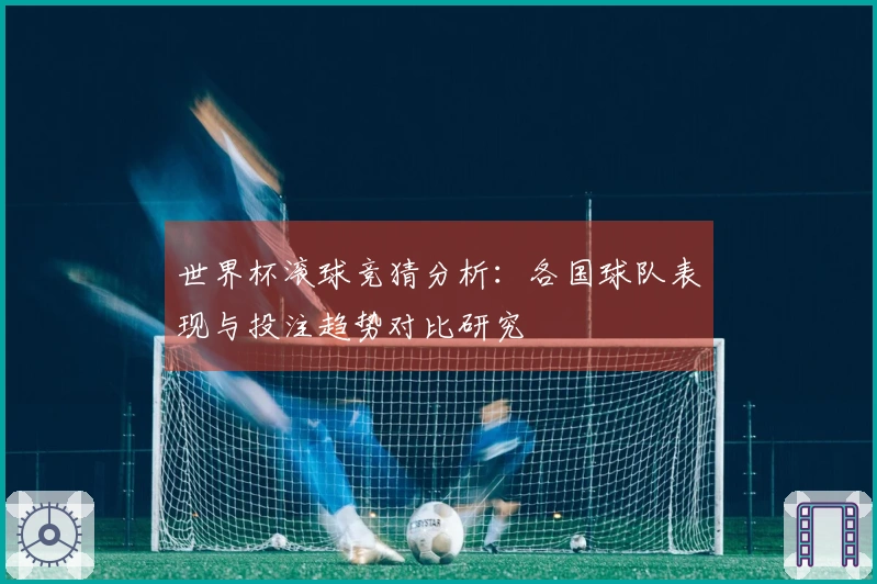 世界杯滚球竞猜分析：各国球队表现与投注趋势对比研究