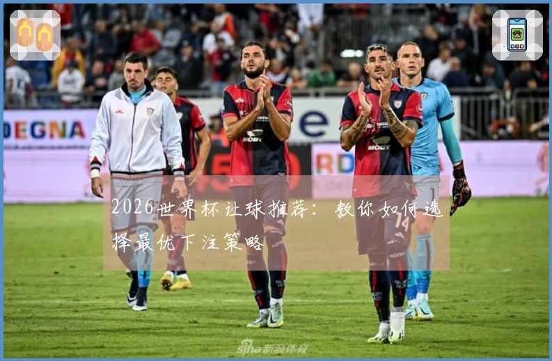 2026世界杯让球推荐：教你如何选择最优下注策略