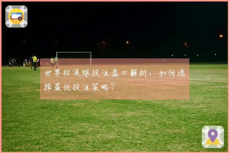 世界杯滚球投注盘口解析，如何选择最优投注策略？