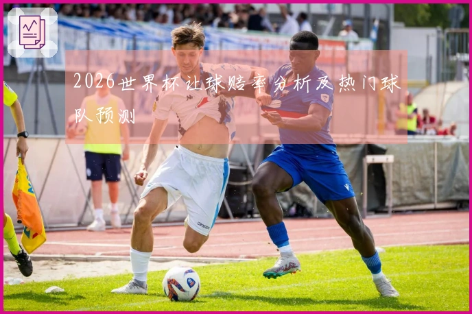 2026世界杯让球赔率分析及热门球队预测