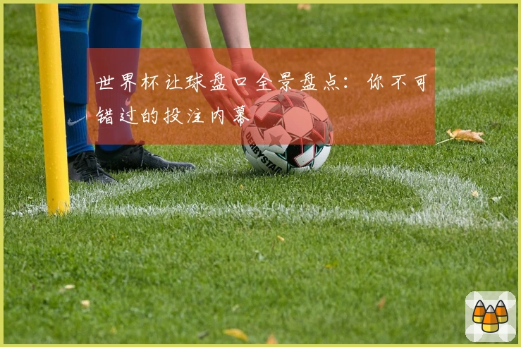 世界杯让球盘口全景盘点：你不可错过的投注内幕