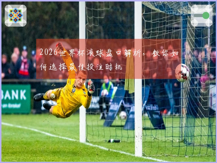 2026世界杯滚球盘口解析，教你如何选择最佳投注时机