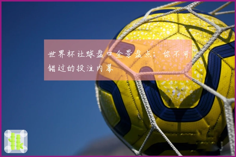 世界杯让球盘口全景盘点：你不可错过的投注内幕