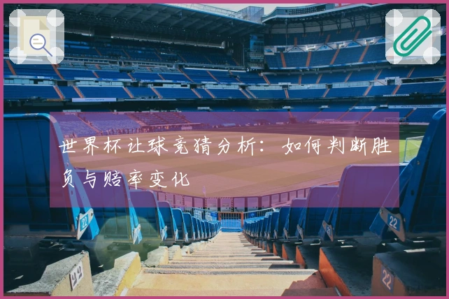 世界杯让球竞猜分析：如何判断胜负与赔率变化