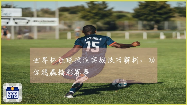 世界杯让球投注实战技巧解析，助你稳赢精彩赛事