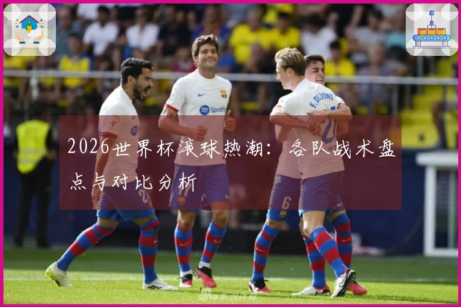 2026世界杯滚球热潮：各队战术盘点与对比分析