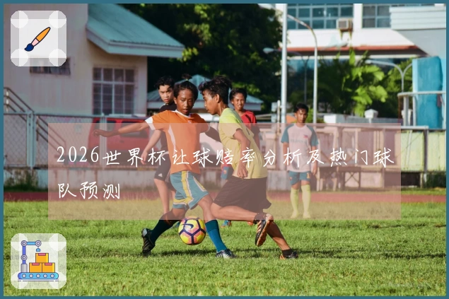 2026世界杯让球赔率分析及热门球队预测