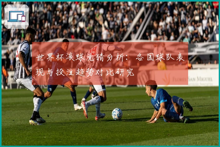 世界杯滚球竞猜分析：各国球队表现与投注趋势对比研究